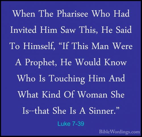 Luke 7-39 - When The Pharisee Who Had Invited Him Saw This, He SaWhen The Pharisee Who Had Invited Him Saw This, He Said To Himself, "If This Man Were A Prophet, He Would Know Who Is Touching Him And What Kind Of Woman She Is--that She Is A Sinner." 