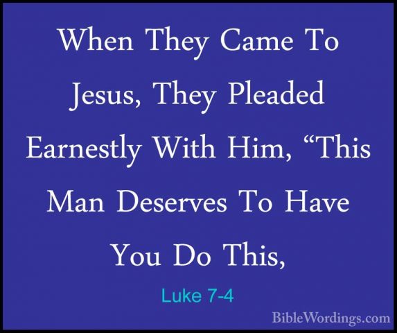 Luke 7-4 - When They Came To Jesus, They Pleaded Earnestly With HWhen They Came To Jesus, They Pleaded Earnestly With Him, "This Man Deserves To Have You Do This, 