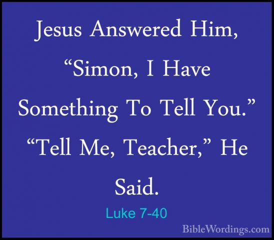 Luke 7-40 - Jesus Answered Him, "Simon, I Have Something To TellJesus Answered Him, "Simon, I Have Something To Tell You." "Tell Me, Teacher," He Said. 