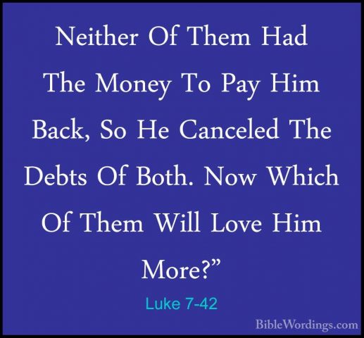 Luke 7-42 - Neither Of Them Had The Money To Pay Him Back, So HeNeither Of Them Had The Money To Pay Him Back, So He Canceled The Debts Of Both. Now Which Of Them Will Love Him More?" 