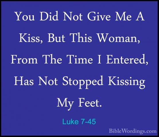Luke 7-45 - You Did Not Give Me A Kiss, But This Woman, From TheYou Did Not Give Me A Kiss, But This Woman, From The Time I Entered, Has Not Stopped Kissing My Feet. 