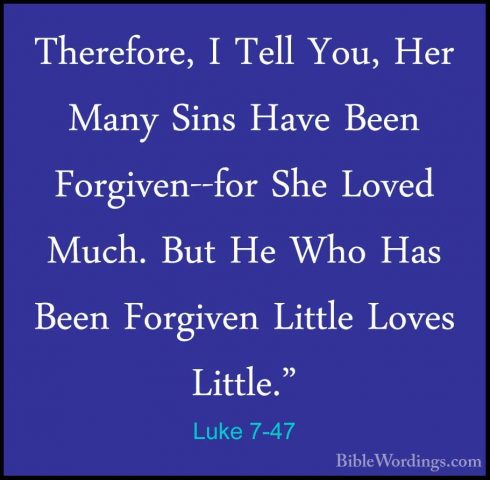 Luke 7-47 - Therefore, I Tell You, Her Many Sins Have Been ForgivTherefore, I Tell You, Her Many Sins Have Been Forgiven--for She Loved Much. But He Who Has Been Forgiven Little Loves Little." 