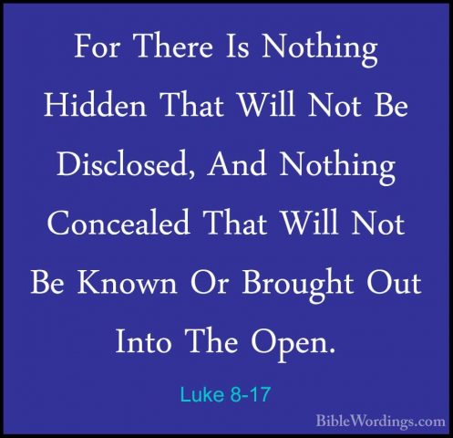 Luke 8-17 - For There Is Nothing Hidden That Will Not Be DiscloseFor There Is Nothing Hidden That Will Not Be Disclosed, And Nothing Concealed That Will Not Be Known Or Brought Out Into The Open. 