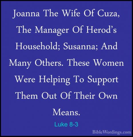 Luke 8-3 - Joanna The Wife Of Cuza, The Manager Of Herod's HousehJoanna The Wife Of Cuza, The Manager Of Herod's Household; Susanna; And Many Others. These Women Were Helping To Support Them Out Of Their Own Means. 