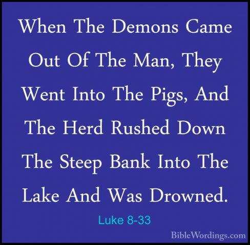 Luke 8-33 - When The Demons Came Out Of The Man, They Went Into TWhen The Demons Came Out Of The Man, They Went Into The Pigs, And The Herd Rushed Down The Steep Bank Into The Lake And Was Drowned. 