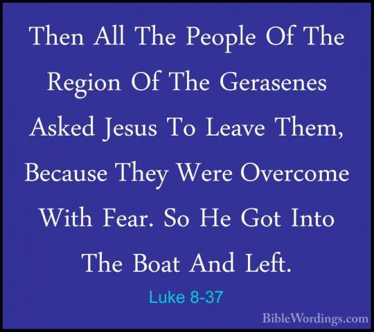 Luke 8-37 - Then All The People Of The Region Of The Gerasenes AsThen All The People Of The Region Of The Gerasenes Asked Jesus To Leave Them, Because They Were Overcome With Fear. So He Got Into The Boat And Left. 