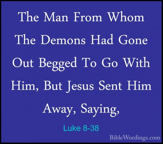 Luke 8-38 - The Man From Whom The Demons Had Gone Out Begged To GThe Man From Whom The Demons Had Gone Out Begged To Go With Him, But Jesus Sent Him Away, Saying, 