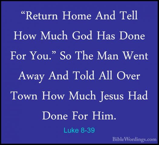 Luke 8-39 - "Return Home And Tell How Much God Has Done For You.""Return Home And Tell How Much God Has Done For You." So The Man Went Away And Told All Over Town How Much Jesus Had Done For Him. 