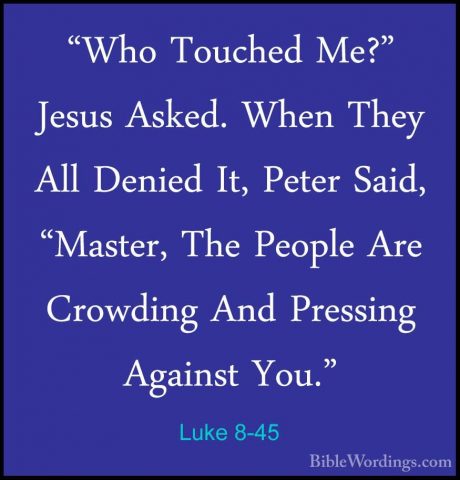 Luke 8-45 - "Who Touched Me?" Jesus Asked. When They All Denied I"Who Touched Me?" Jesus Asked. When They All Denied It, Peter Said, "Master, The People Are Crowding And Pressing Against You." 