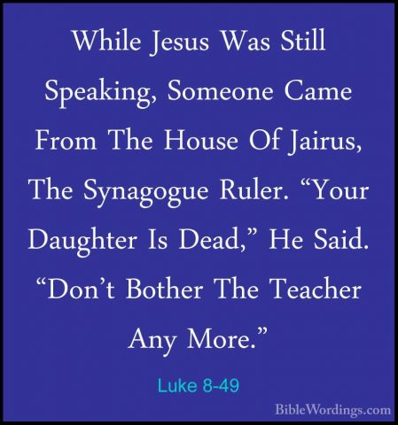 Luke 8-49 - While Jesus Was Still Speaking, Someone Came From TheWhile Jesus Was Still Speaking, Someone Came From The House Of Jairus, The Synagogue Ruler. "Your Daughter Is Dead," He Said. "Don't Bother The Teacher Any More." 