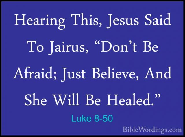Luke 8-50 - Hearing This, Jesus Said To Jairus, "Don't Be Afraid;Hearing This, Jesus Said To Jairus, "Don't Be Afraid; Just Believe, And She Will Be Healed." 