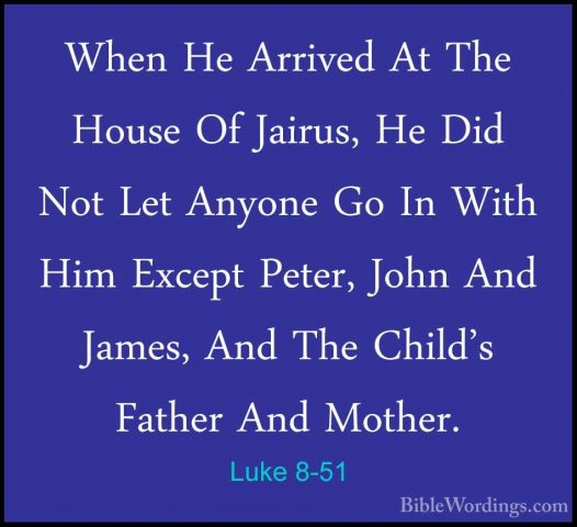 Luke 8-51 - When He Arrived At The House Of Jairus, He Did Not LeWhen He Arrived At The House Of Jairus, He Did Not Let Anyone Go In With Him Except Peter, John And James, And The Child's Father And Mother. 
