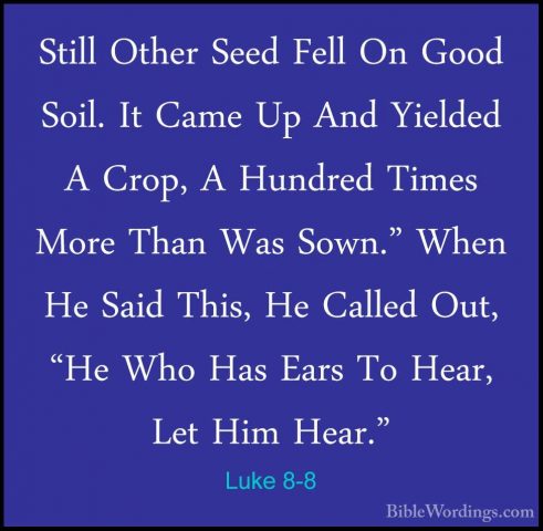Luke 8-8 - Still Other Seed Fell On Good Soil. It Came Up And YieStill Other Seed Fell On Good Soil. It Came Up And Yielded A Crop, A Hundred Times More Than Was Sown." When He Said This, He Called Out, "He Who Has Ears To Hear, Let Him Hear." 