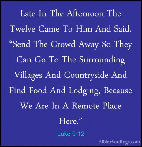 Luke 9-12 - Late In The Afternoon The Twelve Came To Him And SaidLate In The Afternoon The Twelve Came To Him And Said, "Send The Crowd Away So They Can Go To The Surrounding Villages And Countryside And Find Food And Lodging, Because We Are In A Remote Place Here." 