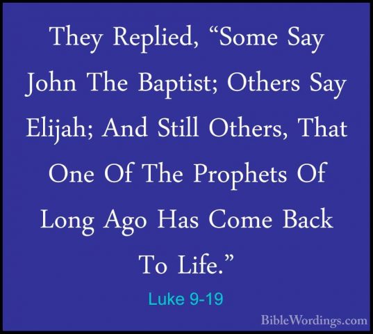Luke 9-19 - They Replied, "Some Say John The Baptist; Others SayThey Replied, "Some Say John The Baptist; Others Say Elijah; And Still Others, That One Of The Prophets Of Long Ago Has Come Back To Life." 