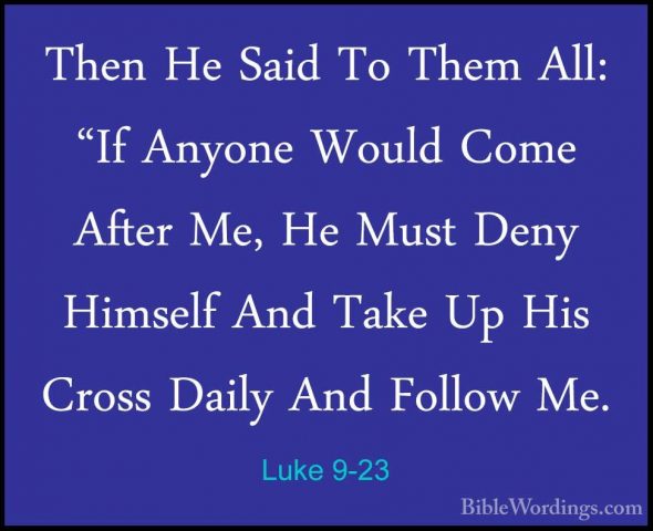 Luke 9-23 - Then He Said To Them All: "If Anyone Would Come AfterThen He Said To Them All: "If Anyone Would Come After Me, He Must Deny Himself And Take Up His Cross Daily And Follow Me. 
