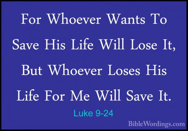 Luke 9-24 - For Whoever Wants To Save His Life Will Lose It, ButFor Whoever Wants To Save His Life Will Lose It, But Whoever Loses His Life For Me Will Save It. 