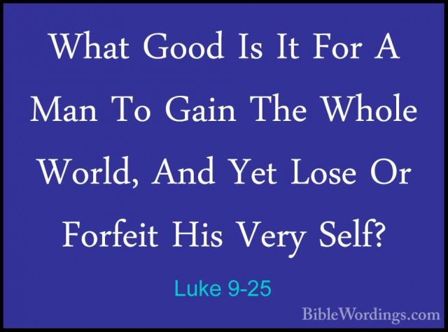 Luke 9-25 - What Good Is It For A Man To Gain The Whole World, AnWhat Good Is It For A Man To Gain The Whole World, And Yet Lose Or Forfeit His Very Self? 