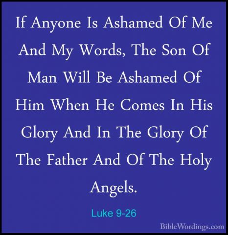 Luke 9-26 - If Anyone Is Ashamed Of Me And My Words, The Son Of MIf Anyone Is Ashamed Of Me And My Words, The Son Of Man Will Be Ashamed Of Him When He Comes In His Glory And In The Glory Of The Father And Of The Holy Angels. 