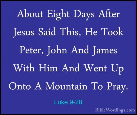Luke 9-28 - About Eight Days After Jesus Said This, He Took PeterAbout Eight Days After Jesus Said This, He Took Peter, John And James With Him And Went Up Onto A Mountain To Pray. 