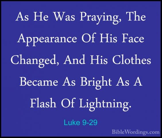 Luke 9-29 - As He Was Praying, The Appearance Of His Face ChangedAs He Was Praying, The Appearance Of His Face Changed, And His Clothes Became As Bright As A Flash Of Lightning. 