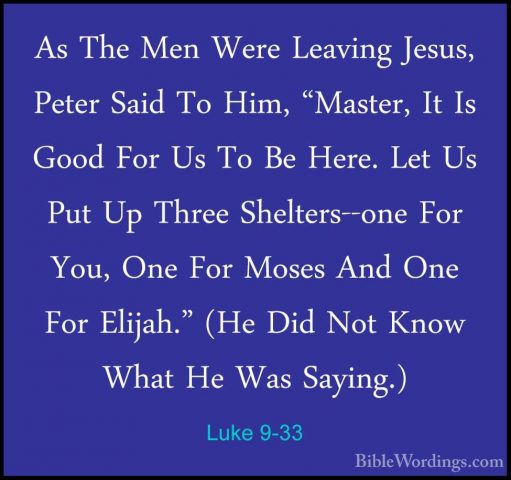 Luke 9-33 - As The Men Were Leaving Jesus, Peter Said To Him, "MaAs The Men Were Leaving Jesus, Peter Said To Him, "Master, It Is Good For Us To Be Here. Let Us Put Up Three Shelters--one For You, One For Moses And One For Elijah." (He Did Not Know What He Was Saying.) 
