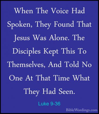 Luke 9-36 - When The Voice Had Spoken, They Found That Jesus WasWhen The Voice Had Spoken, They Found That Jesus Was Alone. The Disciples Kept This To Themselves, And Told No One At That Time What They Had Seen. 