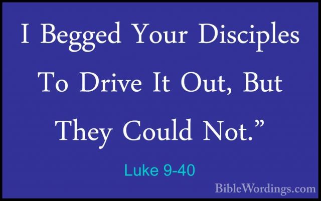 Luke 9-40 - I Begged Your Disciples To Drive It Out, But They CouI Begged Your Disciples To Drive It Out, But They Could Not." 