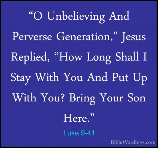 Luke 9-41 - "O Unbelieving And Perverse Generation," Jesus Replie"O Unbelieving And Perverse Generation," Jesus Replied, "How Long Shall I Stay With You And Put Up With You? Bring Your Son Here." 