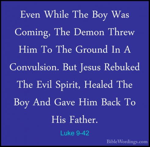 Luke 9-42 - Even While The Boy Was Coming, The Demon Threw Him ToEven While The Boy Was Coming, The Demon Threw Him To The Ground In A Convulsion. But Jesus Rebuked The Evil Spirit, Healed The Boy And Gave Him Back To His Father. 
