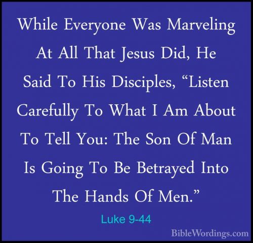 Luke 9-44 - While Everyone Was Marveling At All That Jesus Did, HWhile Everyone Was Marveling At All That Jesus Did, He Said To His Disciples, "Listen Carefully To What I Am About To Tell You: The Son Of Man Is Going To Be Betrayed Into The Hands Of Men." 