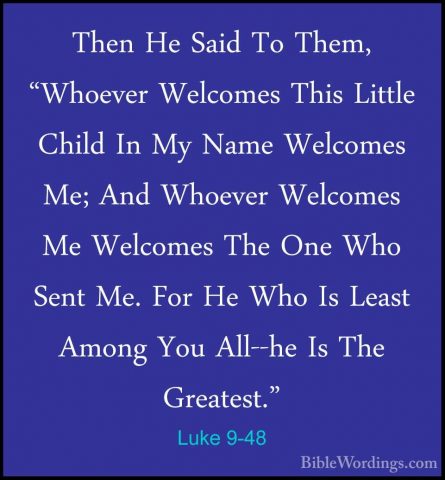 Luke 9-48 - Then He Said To Them, "Whoever Welcomes This Little CThen He Said To Them, "Whoever Welcomes This Little Child In My Name Welcomes Me; And Whoever Welcomes Me Welcomes The One Who Sent Me. For He Who Is Least Among You All--he Is The Greatest." 