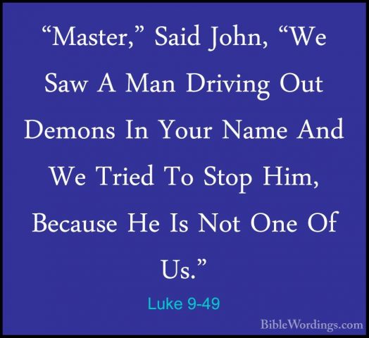 Luke 9-49 - "Master," Said John, "We Saw A Man Driving Out Demons"Master," Said John, "We Saw A Man Driving Out Demons In Your Name And We Tried To Stop Him, Because He Is Not One Of Us." 
