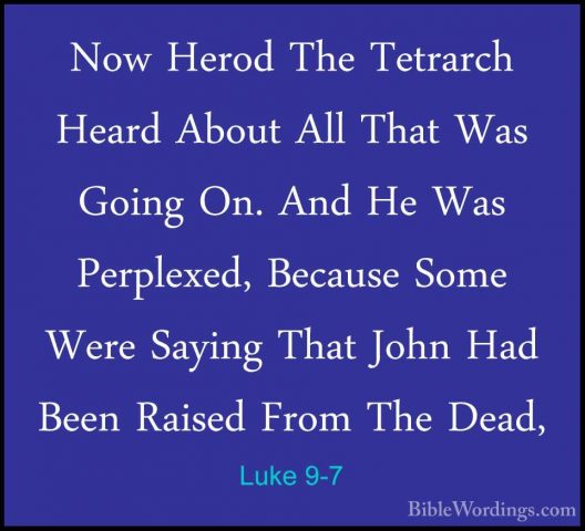 Luke 9-7 - Now Herod The Tetrarch Heard About All That Was GoingNow Herod The Tetrarch Heard About All That Was Going On. And He Was Perplexed, Because Some Were Saying That John Had Been Raised From The Dead, 