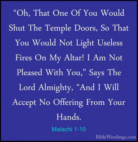 Malachi 1-10 - "Oh, That One Of You Would Shut The Temple Doors,"Oh, That One Of You Would Shut The Temple Doors, So That You Would Not Light Useless Fires On My Altar! I Am Not Pleased With You," Says The Lord Almighty, "And I Will Accept No Offering From Your Hands. 