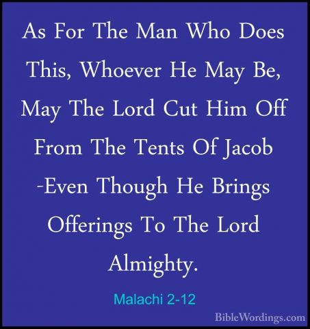 Malachi 2-12 - As For The Man Who Does This, Whoever He May Be, MAs For The Man Who Does This, Whoever He May Be, May The Lord Cut Him Off From The Tents Of Jacob -Even Though He Brings Offerings To The Lord Almighty. 