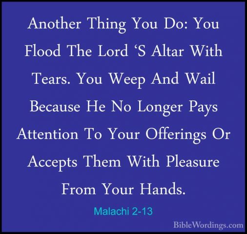 Malachi 2-13 - Another Thing You Do: You Flood The Lord 'S AltarAnother Thing You Do: You Flood The Lord 'S Altar With Tears. You Weep And Wail Because He No Longer Pays Attention To Your Offerings Or Accepts Them With Pleasure From Your Hands. 