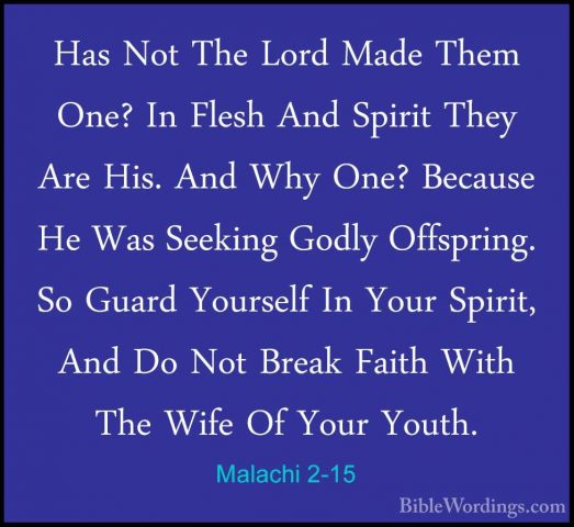 Malachi 2-15 - Has Not The Lord Made Them One? In Flesh And SpiriHas Not The Lord Made Them One? In Flesh And Spirit They Are His. And Why One? Because He Was Seeking Godly Offspring. So Guard Yourself In Your Spirit, And Do Not Break Faith With The Wife Of Your Youth. 