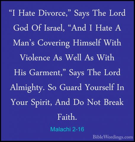 Malachi 2-16 - "I Hate Divorce," Says The Lord God Of Israel, "An"I Hate Divorce," Says The Lord God Of Israel, "And I Hate A Man's Covering Himself With Violence As Well As With His Garment," Says The Lord Almighty. So Guard Yourself In Your Spirit, And Do Not Break Faith. 