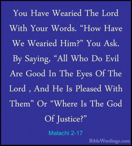 Malachi 2-17 - You Have Wearied The Lord With Your Words. "How HaYou Have Wearied The Lord With Your Words. "How Have We Wearied Him?" You Ask. By Saying, "All Who Do Evil Are Good In The Eyes Of The Lord , And He Is Pleased With Them" Or "Where Is The God Of Justice?"