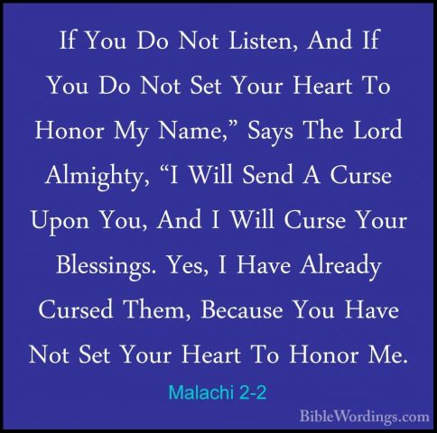 Malachi 2-2 - If You Do Not Listen, And If You Do Not Set Your HeIf You Do Not Listen, And If You Do Not Set Your Heart To Honor My Name," Says The Lord Almighty, "I Will Send A Curse Upon You, And I Will Curse Your Blessings. Yes, I Have Already Cursed Them, Because You Have Not Set Your Heart To Honor Me. 