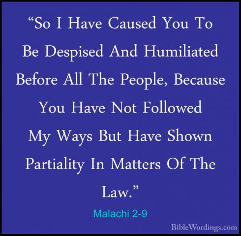 Malachi 2-9 - "So I Have Caused You To Be Despised And Humiliated"So I Have Caused You To Be Despised And Humiliated Before All The People, Because You Have Not Followed My Ways But Have Shown Partiality In Matters Of The Law." 