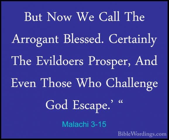 Malachi 3-15 - But Now We Call The Arrogant Blessed. Certainly ThBut Now We Call The Arrogant Blessed. Certainly The Evildoers Prosper, And Even Those Who Challenge God Escape.' " 