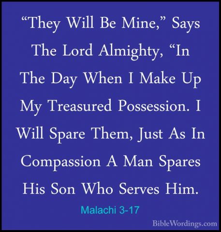 Malachi 3-17 - "They Will Be Mine," Says The Lord Almighty, "In T"They Will Be Mine," Says The Lord Almighty, "In The Day When I Make Up My Treasured Possession. I Will Spare Them, Just As In Compassion A Man Spares His Son Who Serves Him. 