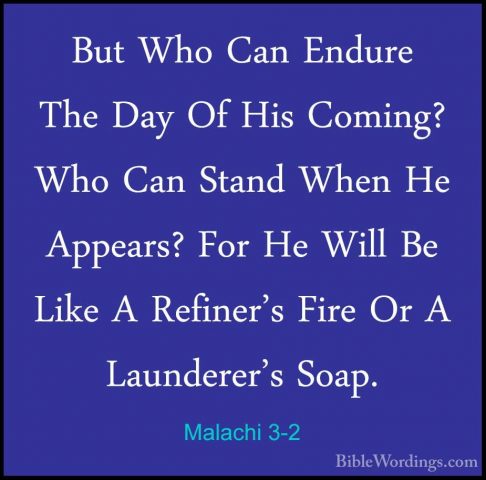 Malachi 3-2 - But Who Can Endure The Day Of His Coming? Who Can SBut Who Can Endure The Day Of His Coming? Who Can Stand When He Appears? For He Will Be Like A Refiner's Fire Or A Launderer's Soap. 