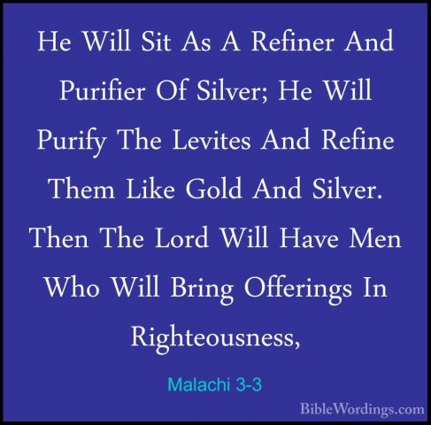 Malachi 3-3 - He Will Sit As A Refiner And Purifier Of Silver; HeHe Will Sit As A Refiner And Purifier Of Silver; He Will Purify The Levites And Refine Them Like Gold And Silver. Then The Lord Will Have Men Who Will Bring Offerings In Righteousness, 
