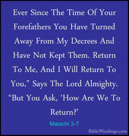 Malachi 3-7 - Ever Since The Time Of Your Forefathers You Have TuEver Since The Time Of Your Forefathers You Have Turned Away From My Decrees And Have Not Kept Them. Return To Me, And I Will Return To You," Says The Lord Almighty. "But You Ask, 'How Are We To Return?' 