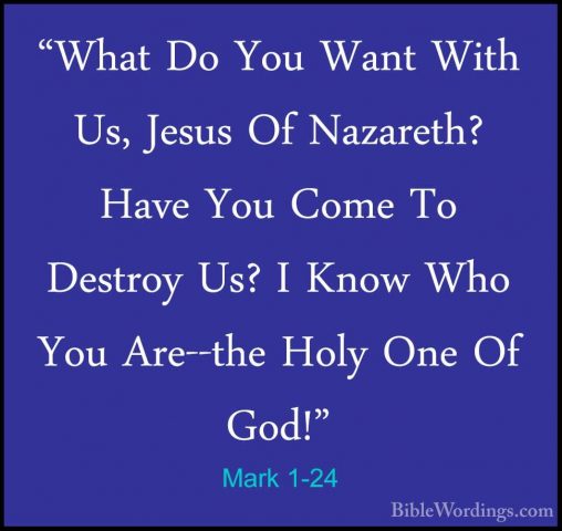 Mark 1-24 - "What Do You Want With Us, Jesus Of Nazareth? Have Yo"What Do You Want With Us, Jesus Of Nazareth? Have You Come To Destroy Us? I Know Who You Are--the Holy One Of God!" 