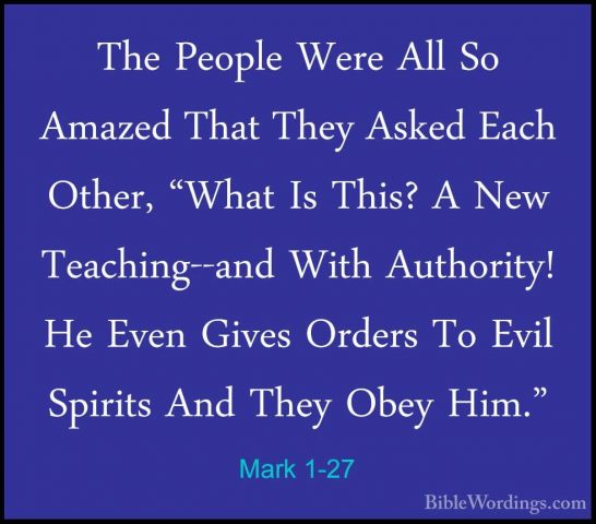 Mark 1-27 - The People Were All So Amazed That They Asked Each OtThe People Were All So Amazed That They Asked Each Other, "What Is This? A New Teaching--and With Authority! He Even Gives Orders To Evil Spirits And They Obey Him." 