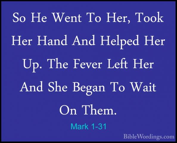 Mark 1-31 - So He Went To Her, Took Her Hand And Helped Her Up. TSo He Went To Her, Took Her Hand And Helped Her Up. The Fever Left Her And She Began To Wait On Them. 
